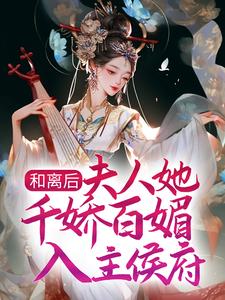 完结版《和离后，夫人她千娇百媚入主侯府》章节目录在线阅读