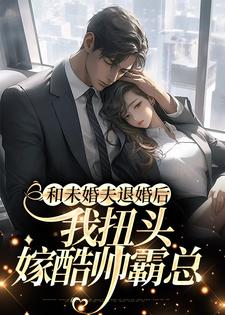 完结版《和未婚夫退婚后，我扭头嫁酷帅霸总》在线免费阅读