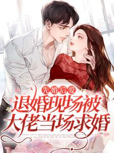 完结版《先婚后爱：退婚现场被大佬当场求婚》章节阅读