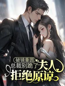 完结版《破镜重圆：总裁别跪了，夫人拒绝原谅》免费阅读