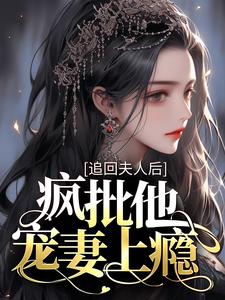 完结版《追回夫人后，疯批他宠妻上瘾》在线免费阅读