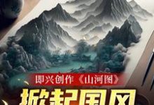 即兴创作《山河图》：掀起国风热潮小说有没有完整的免费版本在线阅读？-牛皮文学