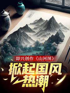 即兴创作《山河图》：掀起国风热潮小说有没有完整的免费版本在线阅读？