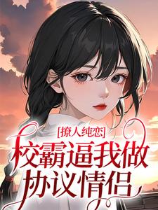 完结版《撩人纯恋：校霸逼我做协议情侣》在线免费阅读