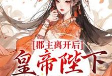 完结版《郡主离开后，皇帝陛下后悔了》在线免费阅读-牛皮文学