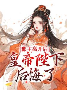 完结版《郡主离开后，皇帝陛下后悔了》在线免费阅读