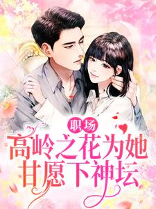 完结版《职场：高岭之花为她甘愿下神坛》章节目录在线阅读