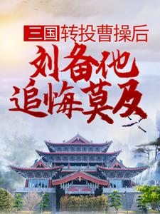 小说《三国：转投曹操后，刘备他追悔莫及》章节阅读