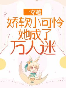 《一穿越，娇软小可怜她成了万人迷》小说章节在线试读，《一穿越，娇软小可怜她成了万人迷》最新章节目录