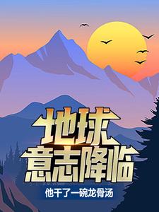 在线搜索夏龙的完整小说，免费阅读地球意志降临，他干了一碗龙骨汤