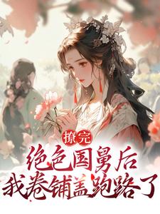 完结版《撩完绝色国舅后，我卷铺盖跑路了》章节阅读