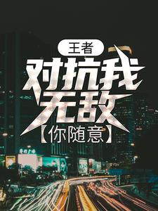 王者：对抗我无敌，你随意小说有没有完整的免费版本在线阅读？