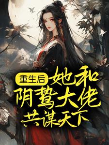 完结版《重生后，她和阴鸷大佬共谋天下》章节阅读