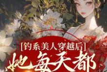 已完结小说《钓系美人穿越后，她每天都在修罗场》章节在线阅读-牛皮文学