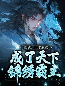 完结版《玄武：臣本麻衣，成了天下锦绣霸主》在线免费阅读