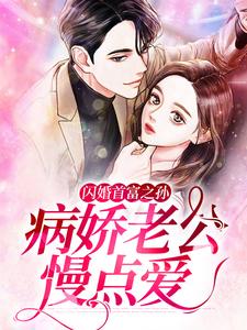 完结版《闪婚首富之孙：病娇老公慢点爱》章节阅读