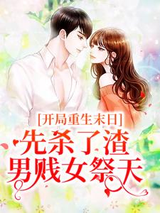 完结版《开局重生末日，先杀了渣男贱女祭天》免费阅读