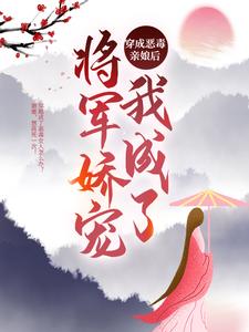 完结版《穿成恶毒亲娘后，我成了将军娇宠》章节目录在线阅读