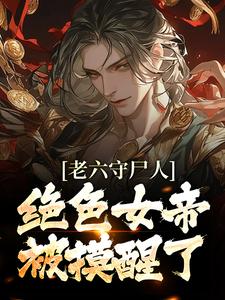 完结版《老六守尸人，绝色女帝被摸醒了》在线免费阅读