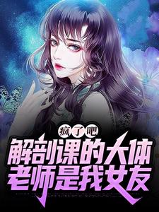 完结版《疯了吧，解剖课的大体老师是我女友》在线免费阅读