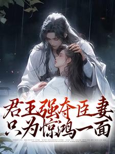 完结版《君王强夺臣妻，只为惊鸿一面》在线免费阅读