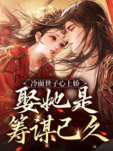 完结版《冷面世子心上娇：娶她是筹谋已久》章节阅读