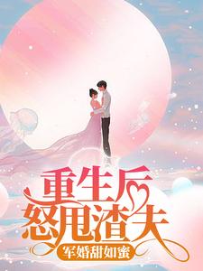 完结版《重生后怒甩渣夫，军婚甜如蜜》在线免费阅读