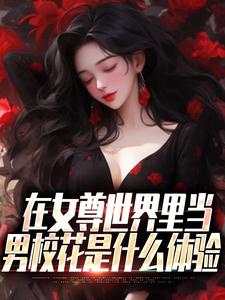 已完结小说《在女尊世界里当男校花是什么体验》最新章节