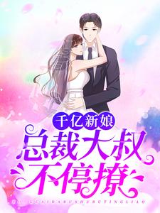 完结版《千亿新娘：总裁大叔不停撩》在线免费阅读