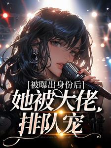 完结版《被曝出身份后，她被大佬排队宠》免费阅读