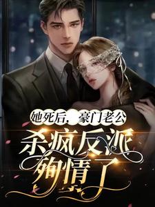 完结版《她死后，豪门老公杀疯反派殉情了》章节阅读