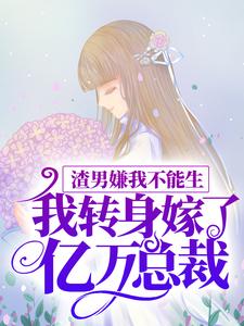 完结版《渣男嫌我不能生，我转身嫁了亿万总裁》在线免费阅读