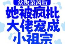 众叛亲离后，她被疯批大佬宠成小祖宗小说完结了吗？在哪里可以免费读到？-牛皮文学