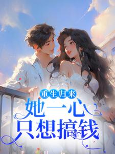 完结版《重生归来，她一心只想搞钱》章节阅读