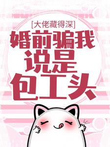 完结版《大佬藏得深，婚前骗我说是包工头！》在线免费阅读