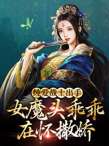 纯爱战士出手：女魔头乖乖在怀撒娇小说阅读，纯爱战士出手：女魔头乖乖在怀撒娇完结版