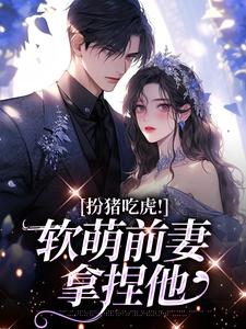 完结版《扮猪吃虎！软萌前妻拿捏他》在线免费阅读