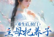 完结版《重生后，侯门主母把养子收拾了》免费阅读-牛皮文学