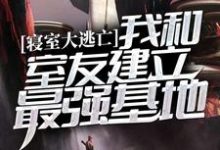 寝室大逃亡：我和室友建立最强基地小说完结了吗？在哪里可以免费读到？-牛皮文学