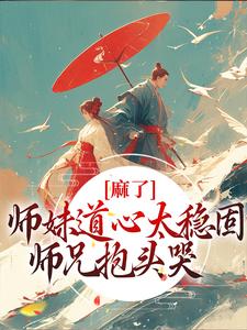 麻了！师妹道心太稳固，师兄抱头哭免费阅读，麻了！师妹道心太稳固，师兄抱头哭章节目录