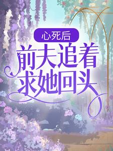 《心死后，前夫追着求她回头》小说章节在线试读，《心死后，前夫追着求她回头》最新章节目录