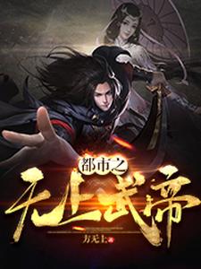 已完结小说《都市之无上武帝》章节在线阅读