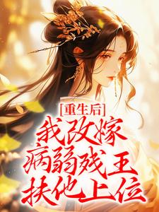 完结版《重生后，我改嫁病弱残王扶他上位》章节目录在线阅读