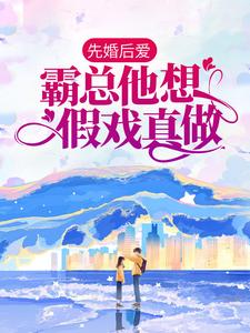 完结版《先婚后爱：霸总他想假戏真做》章节阅读