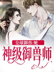 小说《全球御兽：她，神级御兽师》章节免费阅读