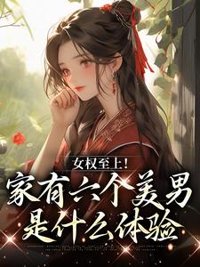 《女权至上！家有六个美男是什么体验》小说章节在线试读，《女权至上！家有六个美男是什么体验》最新章节目录