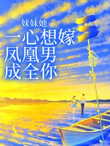 完结版《妹妹她一心想嫁凤凰男，成全你》免费阅读