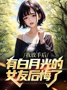 完结版《我放手后，有白月光的女友后悔了》免费阅读