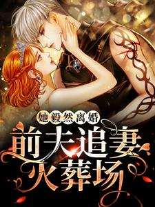 完结版《她毅然离婚！前夫追妻火葬场》免费阅读