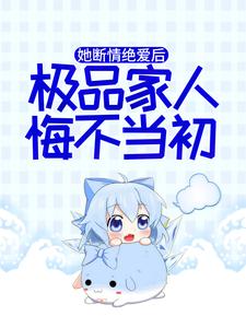 完结版《她断情绝爱后，极品家人悔不当初》章节阅读